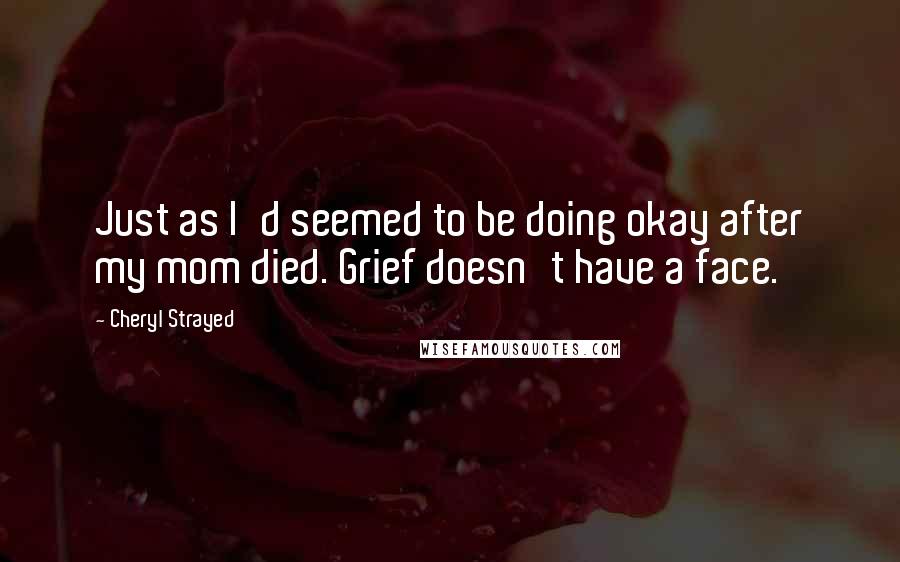 Cheryl Strayed Quotes: Just as I'd seemed to be doing okay after my mom died. Grief doesn't have a face.