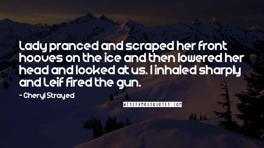 Cheryl Strayed Quotes: Lady pranced and scraped her front hooves on the ice and then lowered her head and looked at us. I inhaled sharply and Leif fired the gun.