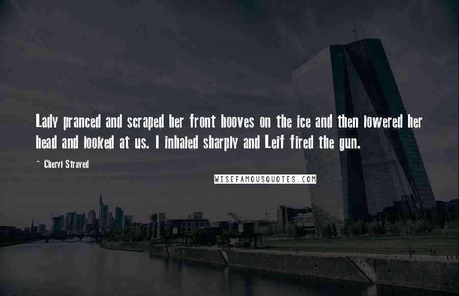 Cheryl Strayed Quotes: Lady pranced and scraped her front hooves on the ice and then lowered her head and looked at us. I inhaled sharply and Leif fired the gun.