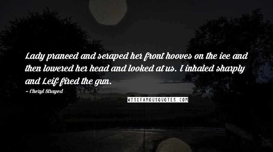 Cheryl Strayed Quotes: Lady pranced and scraped her front hooves on the ice and then lowered her head and looked at us. I inhaled sharply and Leif fired the gun.