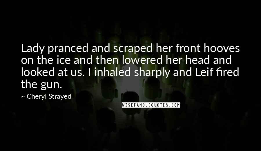 Cheryl Strayed Quotes: Lady pranced and scraped her front hooves on the ice and then lowered her head and looked at us. I inhaled sharply and Leif fired the gun.