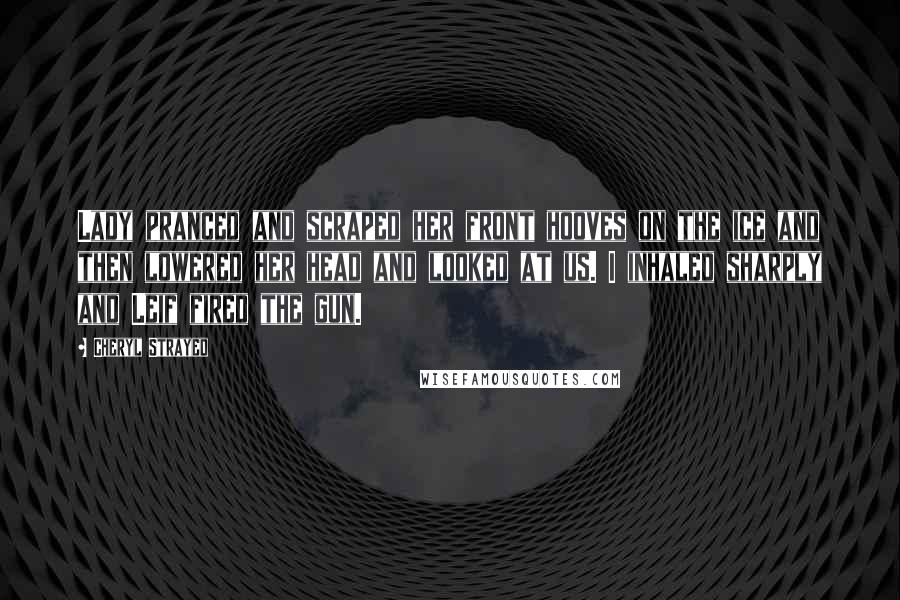Cheryl Strayed Quotes: Lady pranced and scraped her front hooves on the ice and then lowered her head and looked at us. I inhaled sharply and Leif fired the gun.