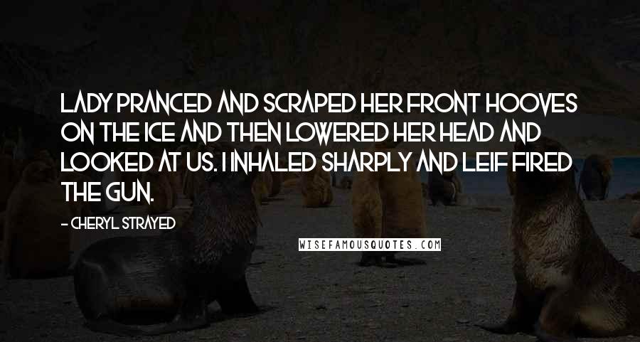 Cheryl Strayed Quotes: Lady pranced and scraped her front hooves on the ice and then lowered her head and looked at us. I inhaled sharply and Leif fired the gun.