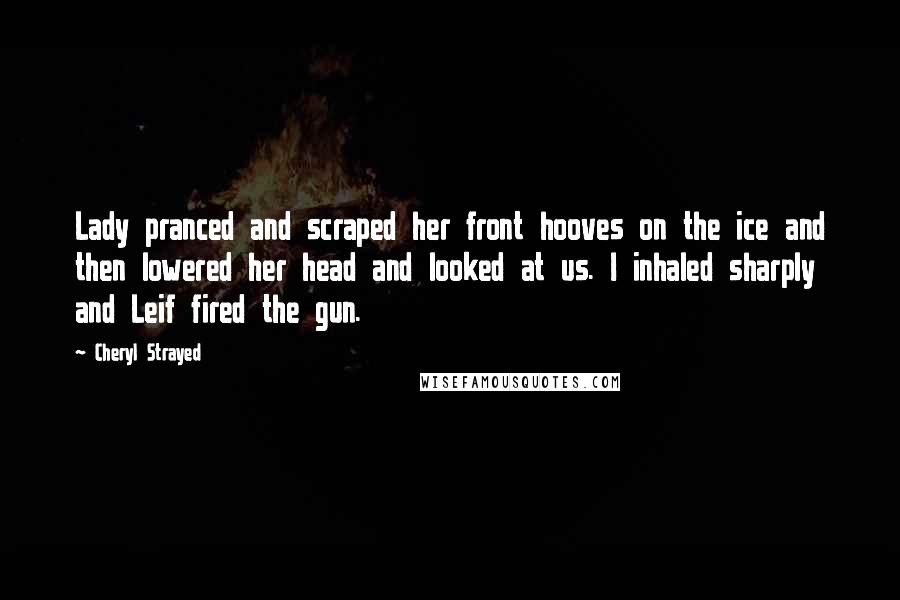 Cheryl Strayed Quotes: Lady pranced and scraped her front hooves on the ice and then lowered her head and looked at us. I inhaled sharply and Leif fired the gun.