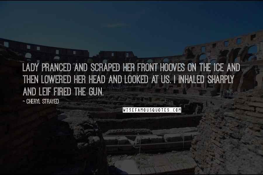 Cheryl Strayed Quotes: Lady pranced and scraped her front hooves on the ice and then lowered her head and looked at us. I inhaled sharply and Leif fired the gun.