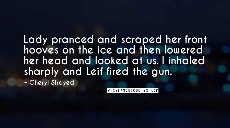 Cheryl Strayed Quotes: Lady pranced and scraped her front hooves on the ice and then lowered her head and looked at us. I inhaled sharply and Leif fired the gun.