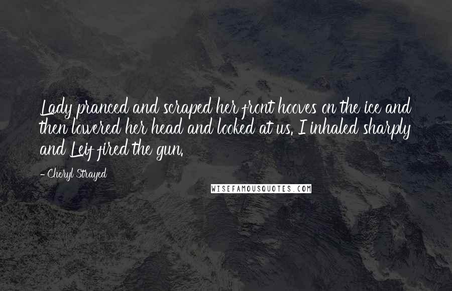 Cheryl Strayed Quotes: Lady pranced and scraped her front hooves on the ice and then lowered her head and looked at us. I inhaled sharply and Leif fired the gun.