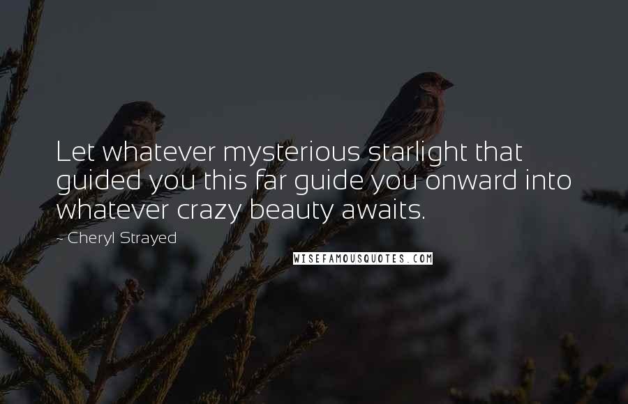 Cheryl Strayed Quotes: Let whatever mysterious starlight that guided you this far guide you onward into whatever crazy beauty awaits.