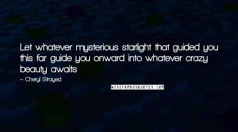 Cheryl Strayed Quotes: Let whatever mysterious starlight that guided you this far guide you onward into whatever crazy beauty awaits.