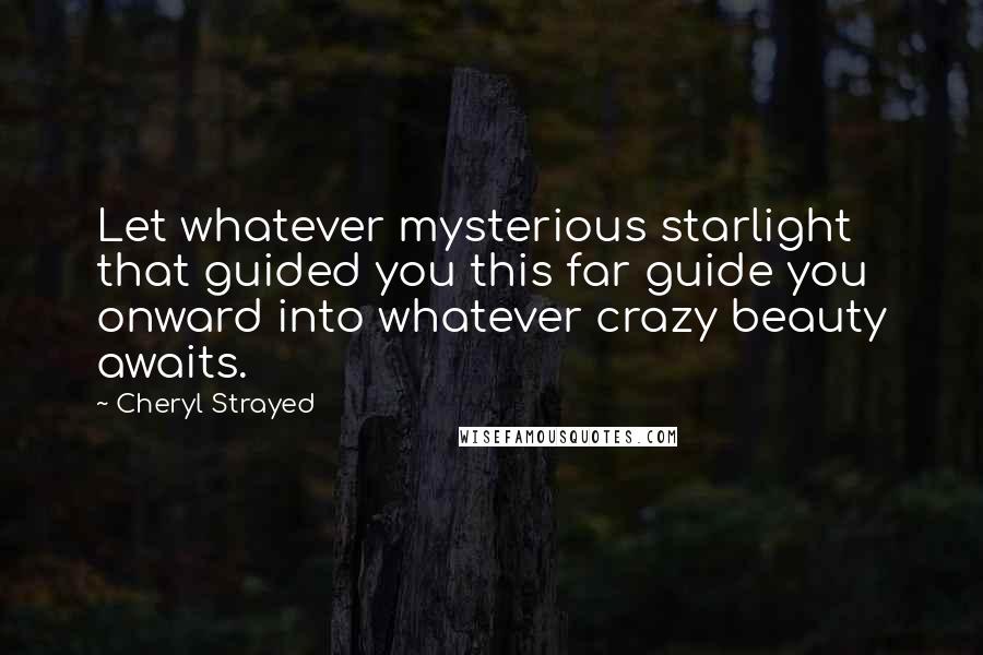 Cheryl Strayed Quotes: Let whatever mysterious starlight that guided you this far guide you onward into whatever crazy beauty awaits.