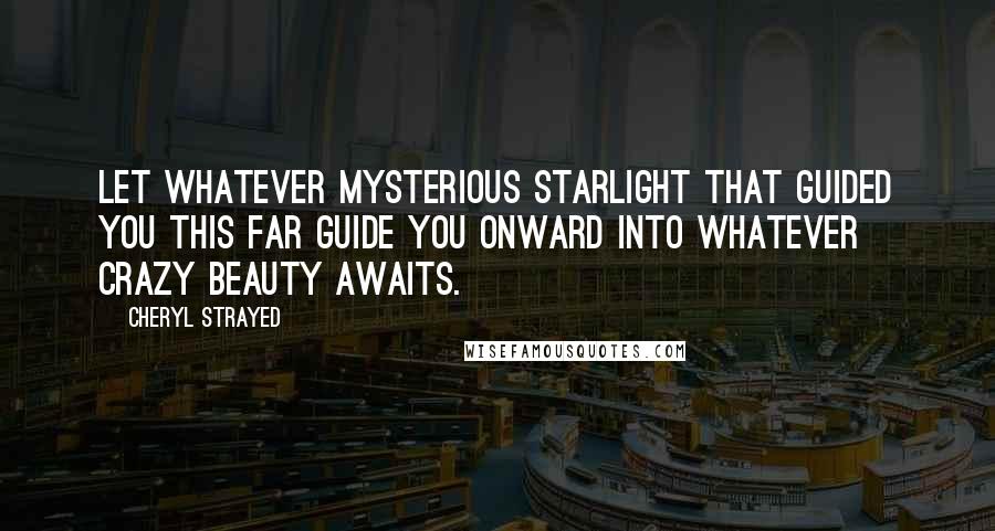 Cheryl Strayed Quotes: Let whatever mysterious starlight that guided you this far guide you onward into whatever crazy beauty awaits.