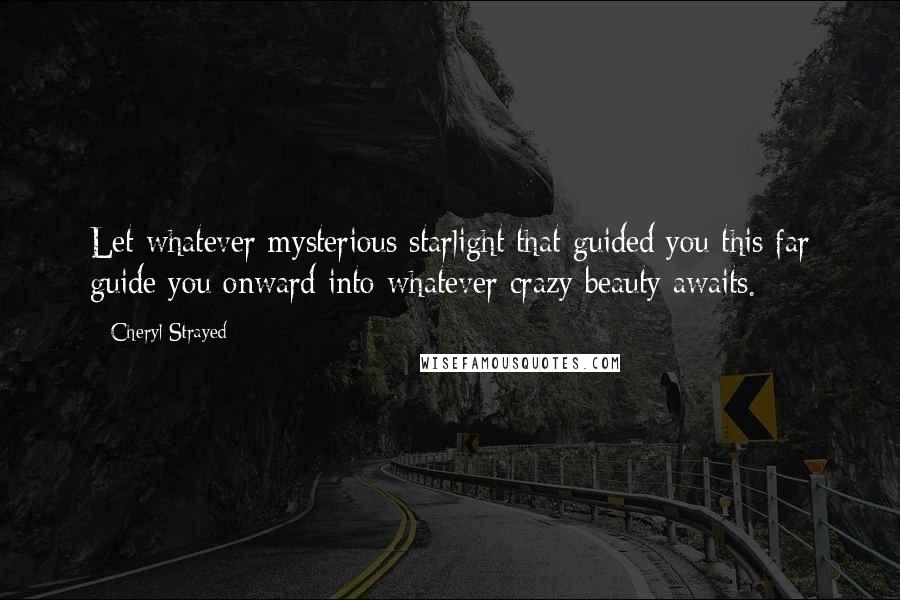 Cheryl Strayed Quotes: Let whatever mysterious starlight that guided you this far guide you onward into whatever crazy beauty awaits.