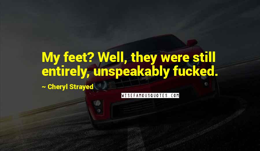 Cheryl Strayed Quotes: My feet? Well, they were still entirely, unspeakably fucked.