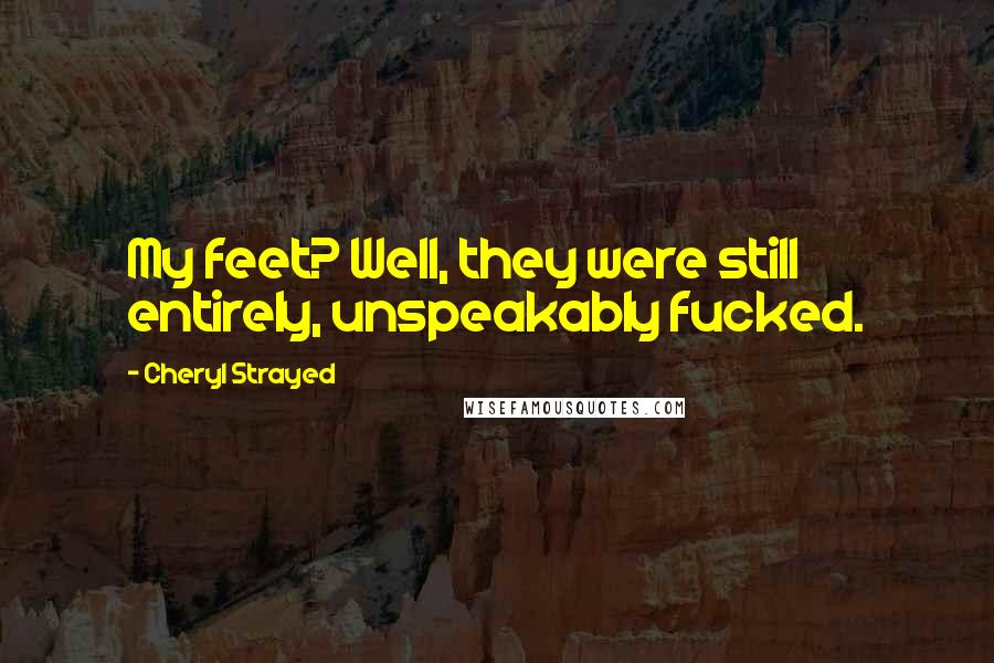Cheryl Strayed Quotes: My feet? Well, they were still entirely, unspeakably fucked.