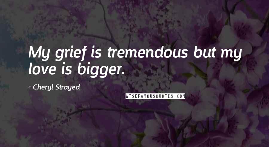 Cheryl Strayed Quotes: My grief is tremendous but my love is bigger.