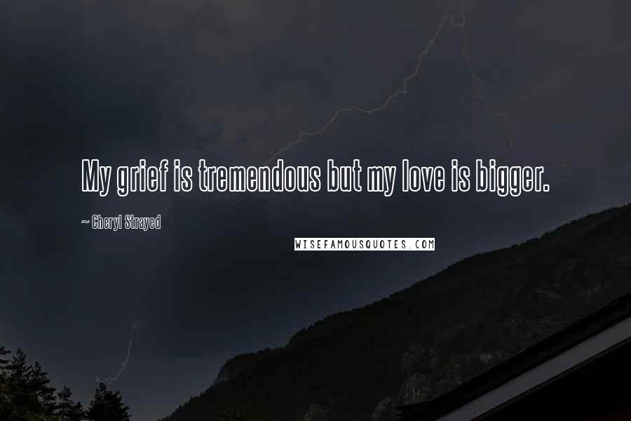 Cheryl Strayed Quotes: My grief is tremendous but my love is bigger.