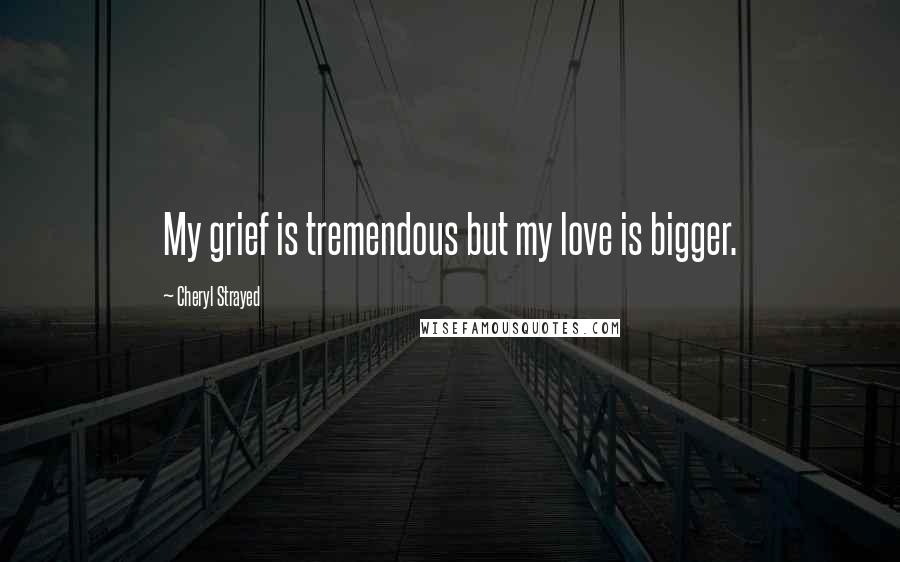 Cheryl Strayed Quotes: My grief is tremendous but my love is bigger.