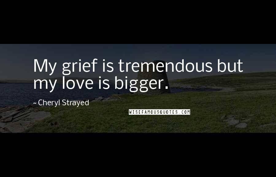 Cheryl Strayed Quotes: My grief is tremendous but my love is bigger.