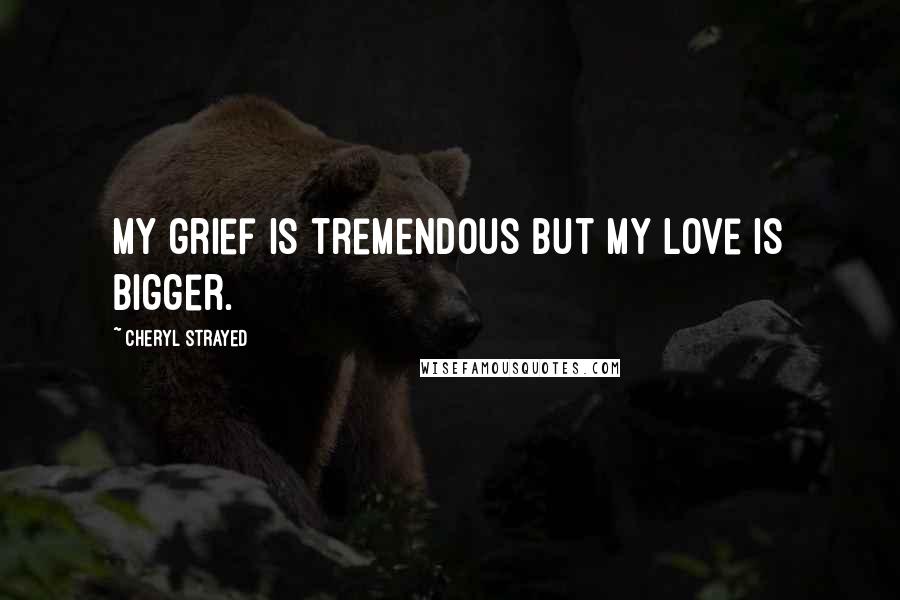 Cheryl Strayed Quotes: My grief is tremendous but my love is bigger.