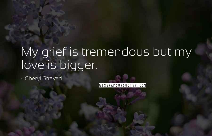 Cheryl Strayed Quotes: My grief is tremendous but my love is bigger.