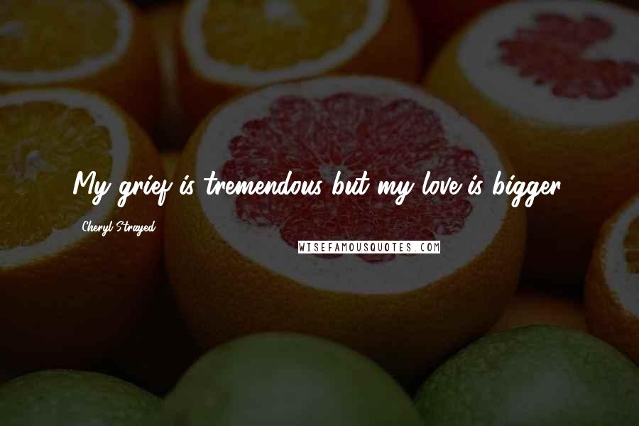 Cheryl Strayed Quotes: My grief is tremendous but my love is bigger.