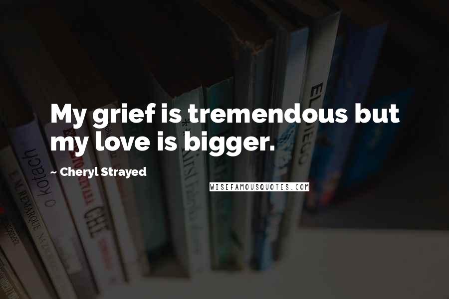 Cheryl Strayed Quotes: My grief is tremendous but my love is bigger.
