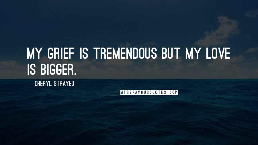 Cheryl Strayed Quotes: My grief is tremendous but my love is bigger.