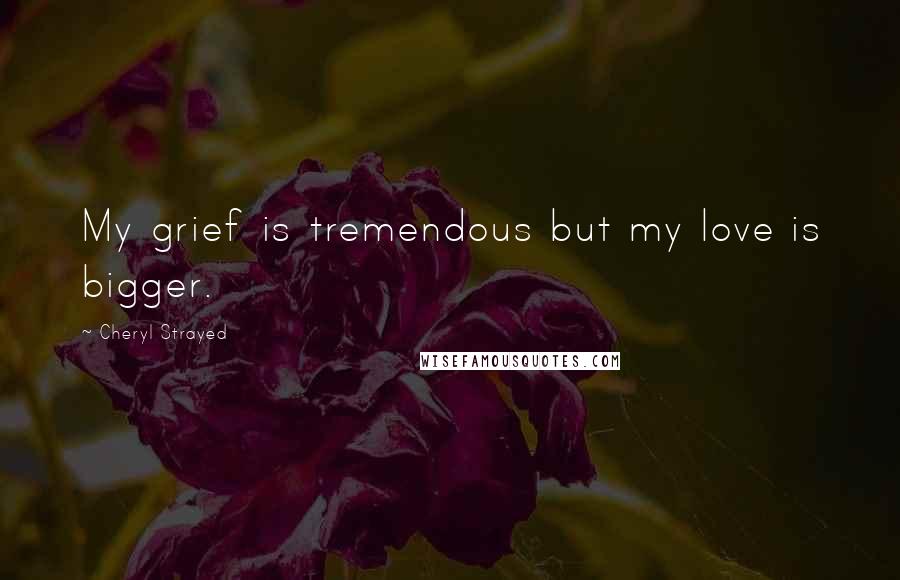 Cheryl Strayed Quotes: My grief is tremendous but my love is bigger.