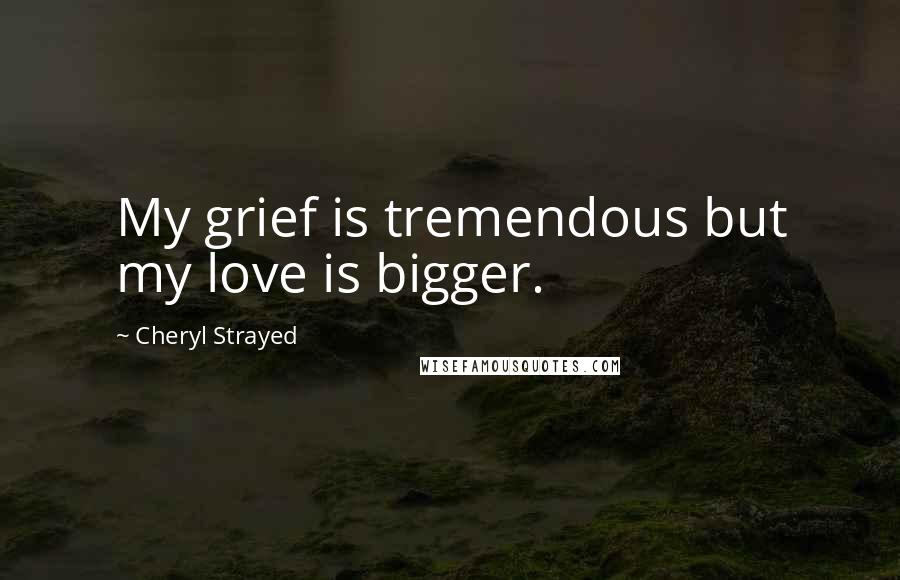 Cheryl Strayed Quotes: My grief is tremendous but my love is bigger.