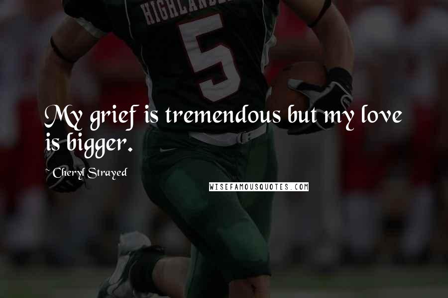 Cheryl Strayed Quotes: My grief is tremendous but my love is bigger.