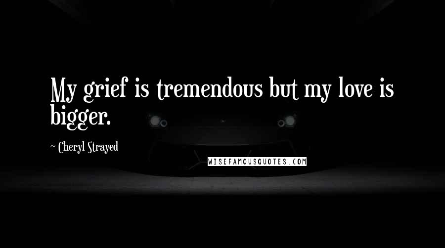 Cheryl Strayed Quotes: My grief is tremendous but my love is bigger.