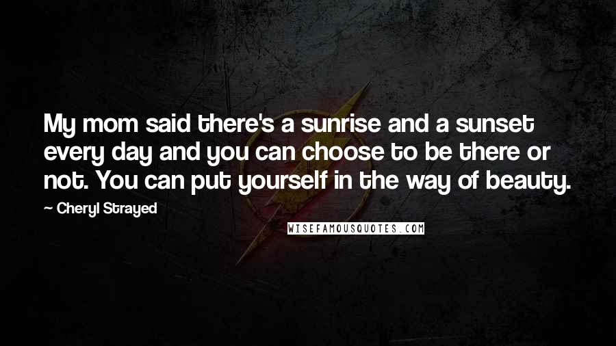 Cheryl Strayed Quotes: My mom said there's a sunrise and a sunset every day and you can choose to be there or not. You can put yourself in the way of beauty.