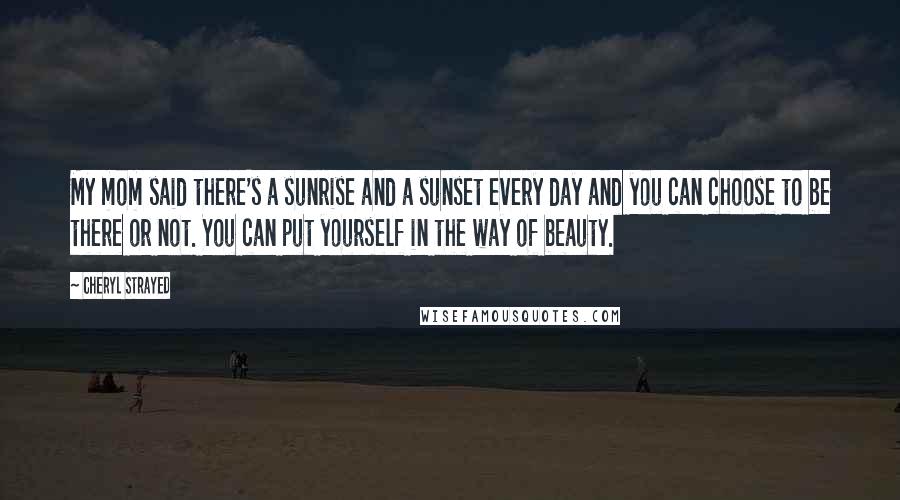 Cheryl Strayed Quotes: My mom said there's a sunrise and a sunset every day and you can choose to be there or not. You can put yourself in the way of beauty.