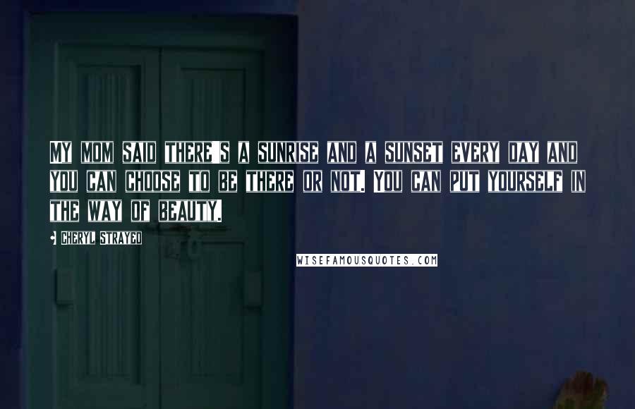 Cheryl Strayed Quotes: My mom said there's a sunrise and a sunset every day and you can choose to be there or not. You can put yourself in the way of beauty.