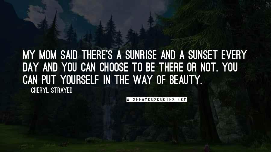 Cheryl Strayed Quotes: My mom said there's a sunrise and a sunset every day and you can choose to be there or not. You can put yourself in the way of beauty.