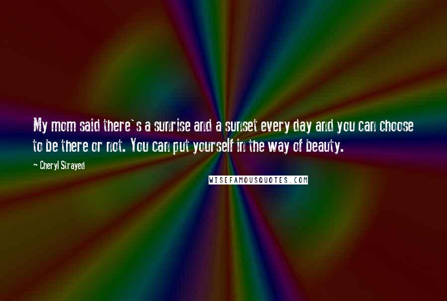 Cheryl Strayed Quotes: My mom said there's a sunrise and a sunset every day and you can choose to be there or not. You can put yourself in the way of beauty.