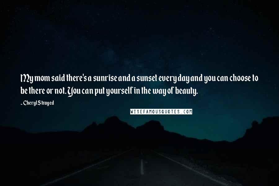 Cheryl Strayed Quotes: My mom said there's a sunrise and a sunset every day and you can choose to be there or not. You can put yourself in the way of beauty.