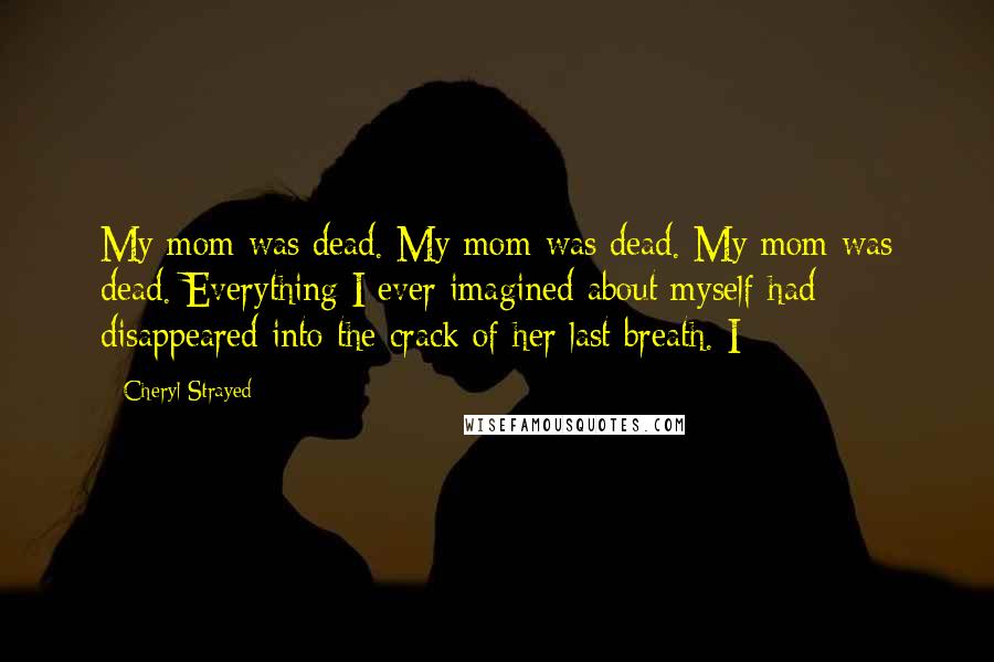 Cheryl Strayed Quotes: My mom was dead. My mom was dead. My mom was dead. Everything I ever imagined about myself had disappeared into the crack of her last breath. I