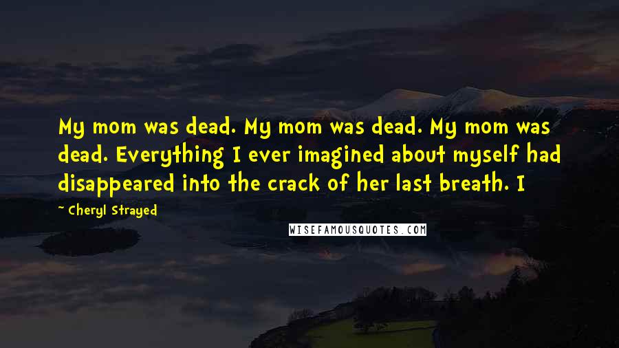 Cheryl Strayed Quotes: My mom was dead. My mom was dead. My mom was dead. Everything I ever imagined about myself had disappeared into the crack of her last breath. I