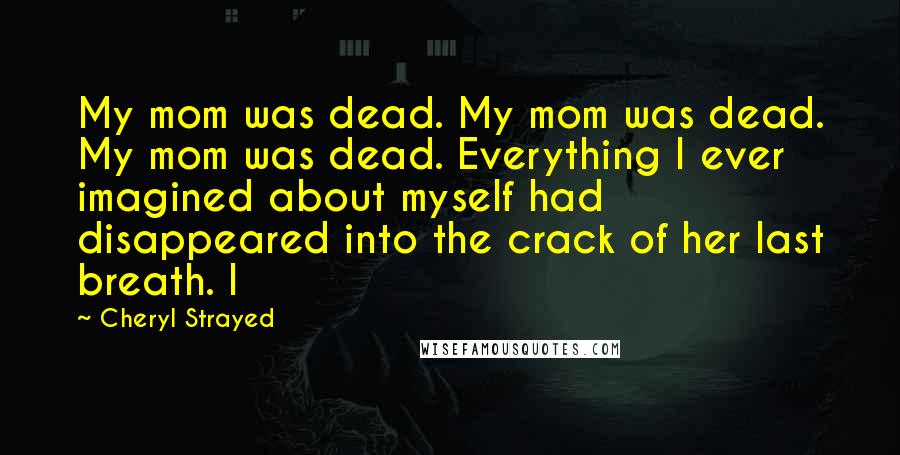 Cheryl Strayed Quotes: My mom was dead. My mom was dead. My mom was dead. Everything I ever imagined about myself had disappeared into the crack of her last breath. I
