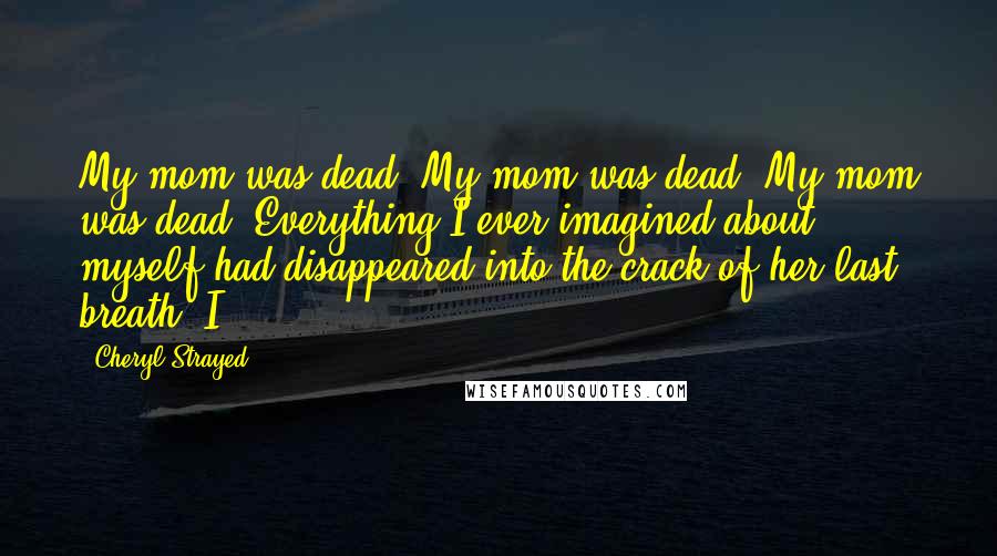 Cheryl Strayed Quotes: My mom was dead. My mom was dead. My mom was dead. Everything I ever imagined about myself had disappeared into the crack of her last breath. I