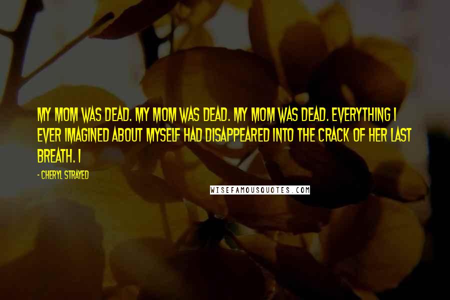 Cheryl Strayed Quotes: My mom was dead. My mom was dead. My mom was dead. Everything I ever imagined about myself had disappeared into the crack of her last breath. I
