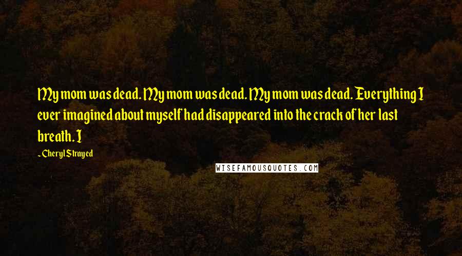 Cheryl Strayed Quotes: My mom was dead. My mom was dead. My mom was dead. Everything I ever imagined about myself had disappeared into the crack of her last breath. I