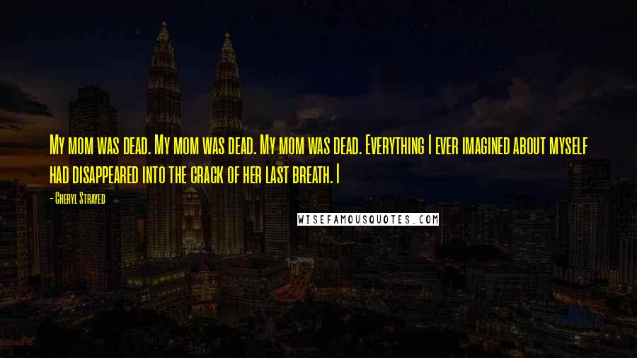 Cheryl Strayed Quotes: My mom was dead. My mom was dead. My mom was dead. Everything I ever imagined about myself had disappeared into the crack of her last breath. I