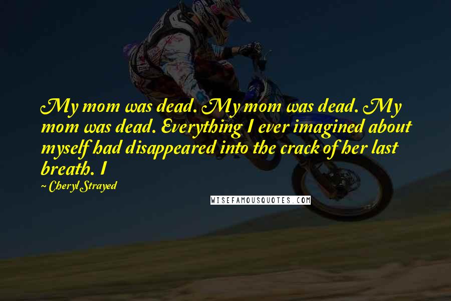 Cheryl Strayed Quotes: My mom was dead. My mom was dead. My mom was dead. Everything I ever imagined about myself had disappeared into the crack of her last breath. I