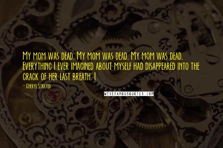 Cheryl Strayed Quotes: My mom was dead. My mom was dead. My mom was dead. Everything I ever imagined about myself had disappeared into the crack of her last breath. I