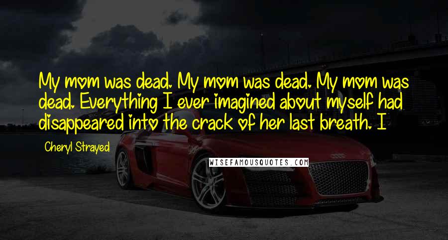 Cheryl Strayed Quotes: My mom was dead. My mom was dead. My mom was dead. Everything I ever imagined about myself had disappeared into the crack of her last breath. I