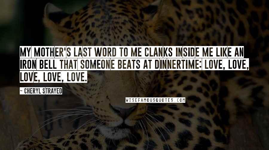 Cheryl Strayed Quotes: My mother's last word to me clanks inside me like an iron bell that someone beats at dinnertime: love, love, love, love, love.