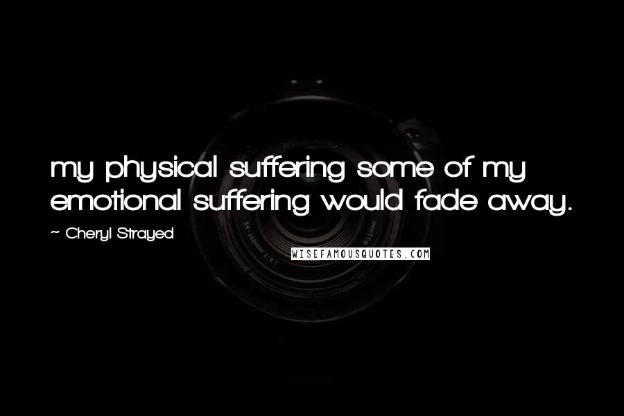 Cheryl Strayed Quotes: my physical suffering some of my emotional suffering would fade away.