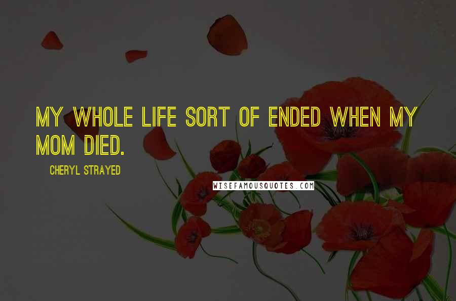 Cheryl Strayed Quotes: My whole life sort of ended when my mom died.